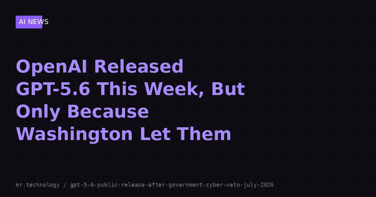 OpenAI Released GPT-5.6 This Week, But Only Because Washington Let Them